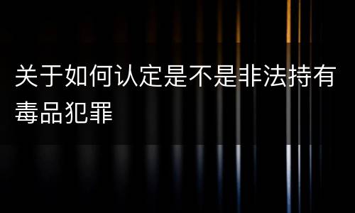 关于如何认定是不是非法持有毒品犯罪