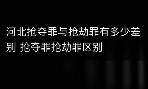 河北抢夺罪与抢劫罪有多少差别 抢夺罪抢劫罪区别