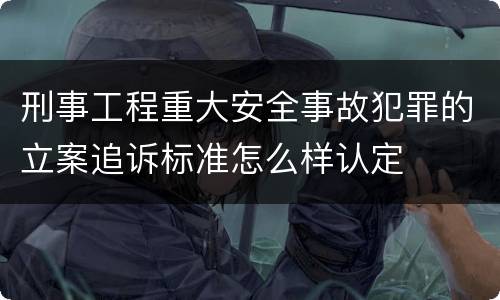 刑事工程重大安全事故犯罪的立案追诉标准怎么样认定