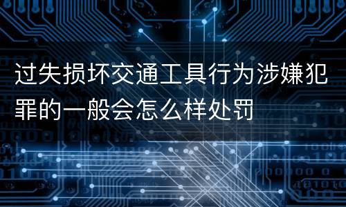 过失损坏交通工具行为涉嫌犯罪的一般会怎么样处罚