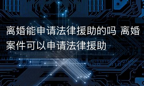 离婚能申请法律援助的吗 离婚案件可以申请法律援助