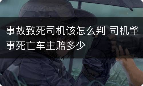 事故致死司机该怎么判 司机肇事死亡车主赔多少