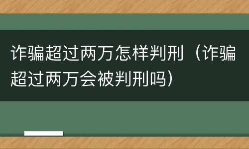 诈骗超过两万怎样判刑（诈骗超过两万会被判刑吗）