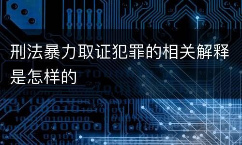 刑法暴力取证犯罪的相关解释是怎样的