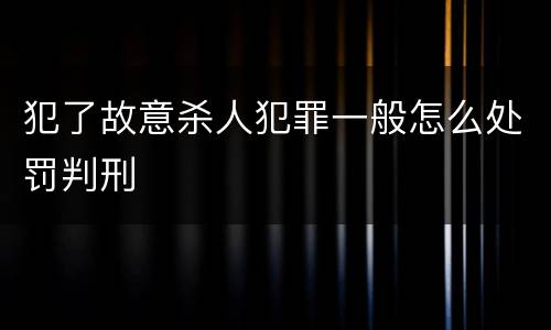 犯了故意杀人犯罪一般怎么处罚判刑