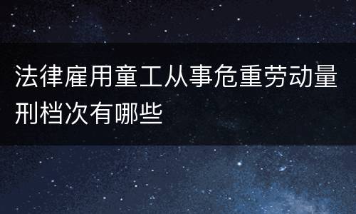 法律雇用童工从事危重劳动量刑档次有哪些
