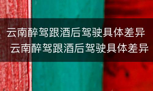 云南醉驾跟酒后驾驶具体差异 云南醉驾跟酒后驾驶具体差异是什么