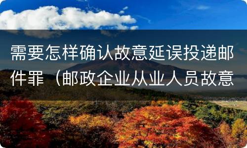 需要怎样确认故意延误投递邮件罪（邮政企业从业人员故意延误投递邮件的）