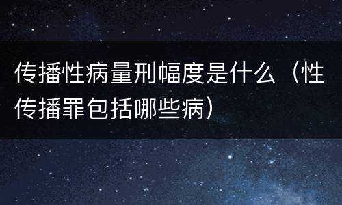 传播性病量刑幅度是什么（性传播罪包括哪些病）