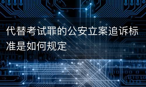 代替考试罪的公安立案追诉标准是如何规定