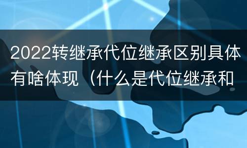 2022转继承代位继承区别具体有啥体现（什么是代位继承和转继承）