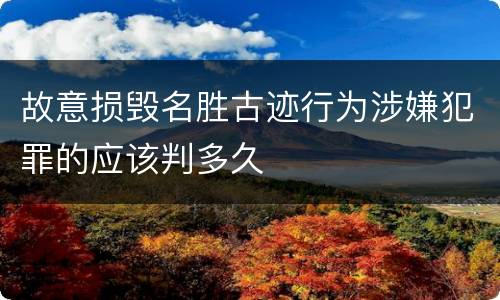 故意损毁名胜古迹行为涉嫌犯罪的应该判多久