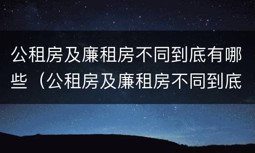 公租房及廉租房不同到底有哪些（公租房及廉租房不同到底有哪些问题）