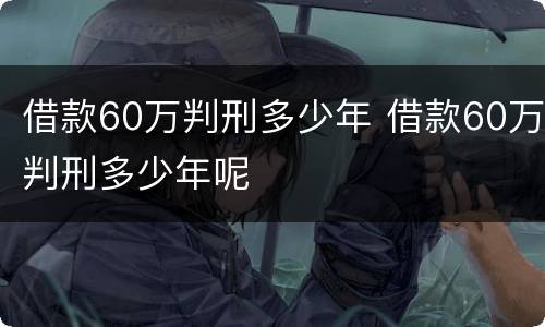 借款60万判刑多少年 借款60万判刑多少年呢