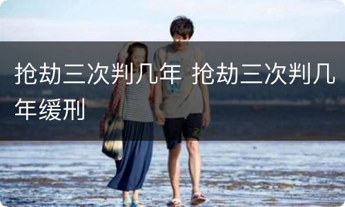 抢劫三次判几年 抢劫三次判几年缓刑