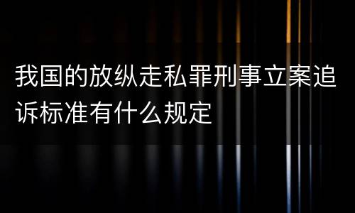 我国的放纵走私罪刑事立案追诉标准有什么规定