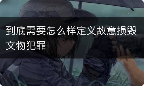 到底需要怎么样定义故意损毁文物犯罪