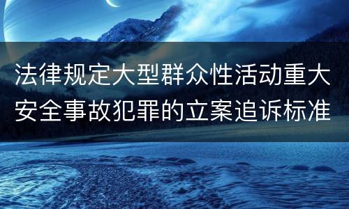 法律规定大型群众性活动重大安全事故犯罪的立案追诉标准怎么样认定