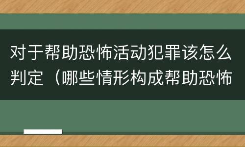 对于帮助恐怖活动犯罪该怎么判定（哪些情形构成帮助恐怖活动罪）