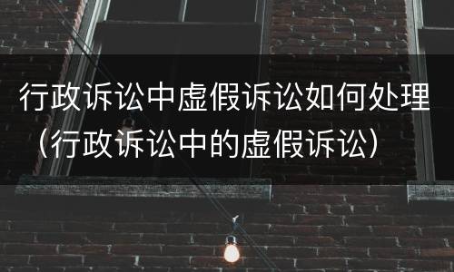 行政诉讼中虚假诉讼如何处理（行政诉讼中的虚假诉讼）