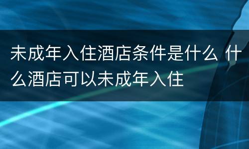 未成年入住酒店条件是什么 什么酒店可以未成年入住