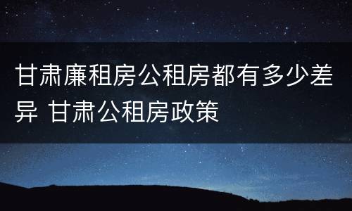 甘肃廉租房公租房都有多少差异 甘肃公租房政策