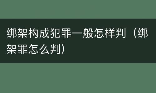 绑架构成犯罪一般怎样判（绑架罪怎么判）