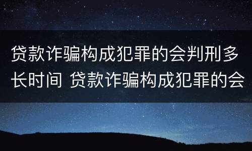 贷款诈骗构成犯罪的会判刑多长时间 贷款诈骗构成犯罪的会判刑多长时间以上