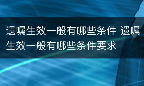 遗嘱生效一般有哪些条件 遗嘱生效一般有哪些条件要求