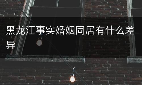 黑龙江事实婚姻同居有什么差异