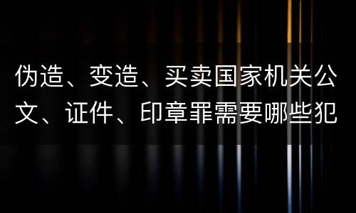 伪造、变造、买卖国家机关公文、证件、印章罪需要哪些犯罪构成