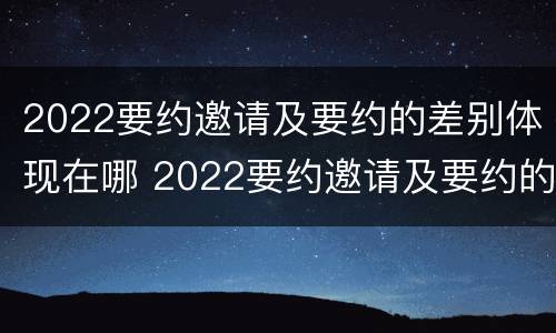 2022要约邀请及要约的差别体现在哪 2022要约邀请及要约的差别体现在哪方面