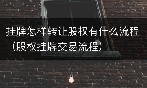 挂牌怎样转让股权有什么流程（股权挂牌交易流程）