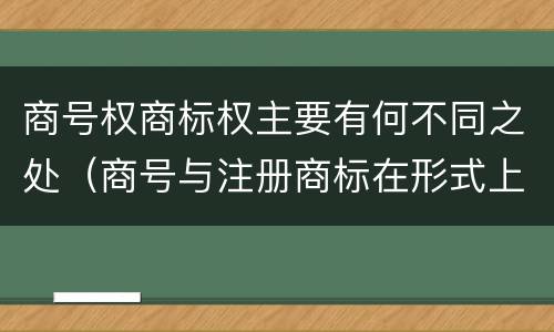 商号权商标权主要有何不同之处（商号与注册商标在形式上是一样的）