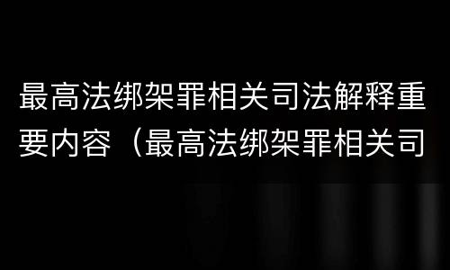 最高法绑架罪相关司法解释重要内容（最高法绑架罪相关司法解释重要内容是什么）