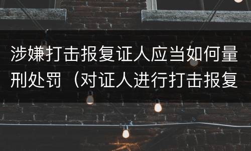 涉嫌打击报复证人应当如何量刑处罚（对证人进行打击报复构成什么罪）