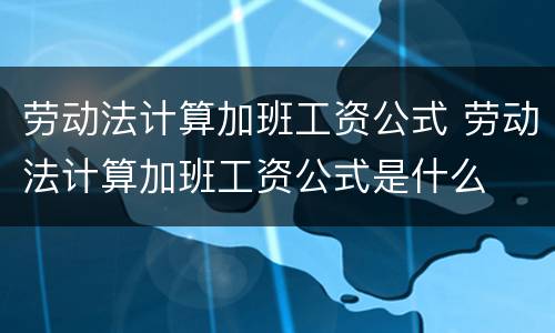 劳动法计算加班工资公式 劳动法计算加班工资公式是什么