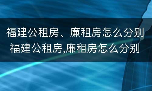 福建公租房、廉租房怎么分别 福建公租房,廉租房怎么分别的