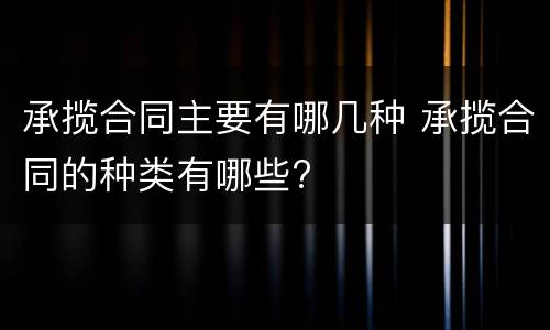 承揽合同主要有哪几种 承揽合同的种类有哪些?