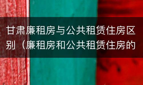甘肃廉租房与公共租赁住房区别（廉租房和公共租赁住房的区别）