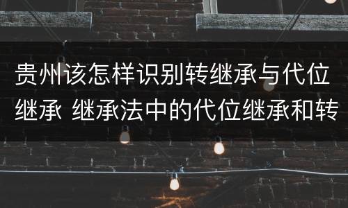 贵州该怎样识别转继承与代位继承 继承法中的代位继承和转继承