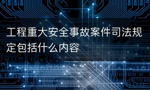 工程重大安全事故案件司法规定包括什么内容