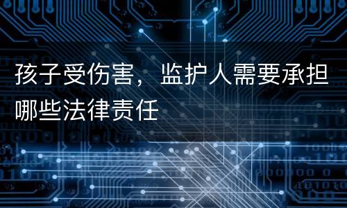 孩子受伤害，监护人需要承担哪些法律责任