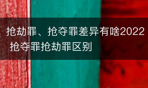 抢劫罪、抢夺罪差异有啥2022 抢夺罪抢劫罪区别