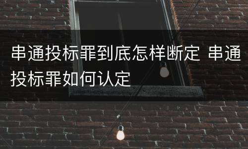 串通投标罪到底怎样断定 串通投标罪如何认定