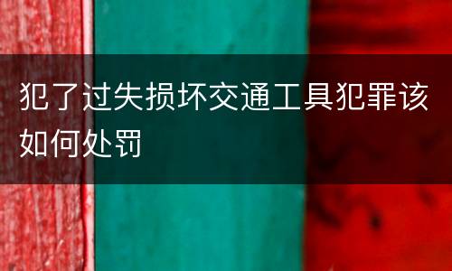 犯了过失损坏交通工具犯罪该如何处罚