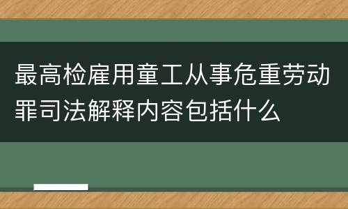 最高检雇用童工从事危重劳动罪司法解释内容包括什么