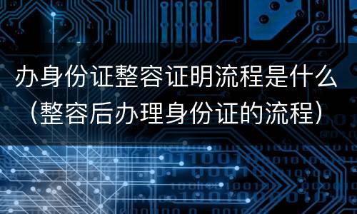 办身份证整容证明流程是什么（整容后办理身份证的流程）