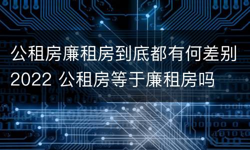 公租房廉租房到底都有何差别2022 公租房等于廉租房吗
