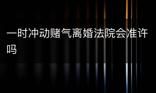 一时冲动赌气离婚法院会准许吗